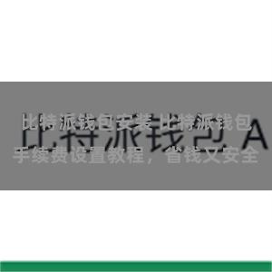 比特派钱包安装 比特派钱包手续费设置教程，省钱又安全